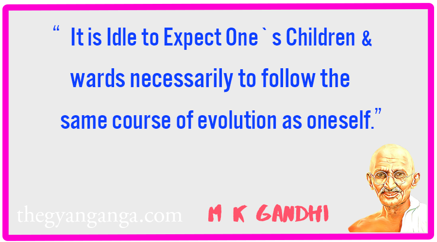 It is Idle to Expect One`s Children and wards necessarily to follow the same course of evolution as oneself.