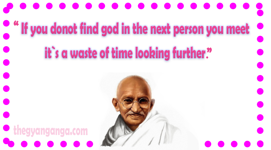 If you donot find god in the next person you meet, it`s a waste of time looking further.